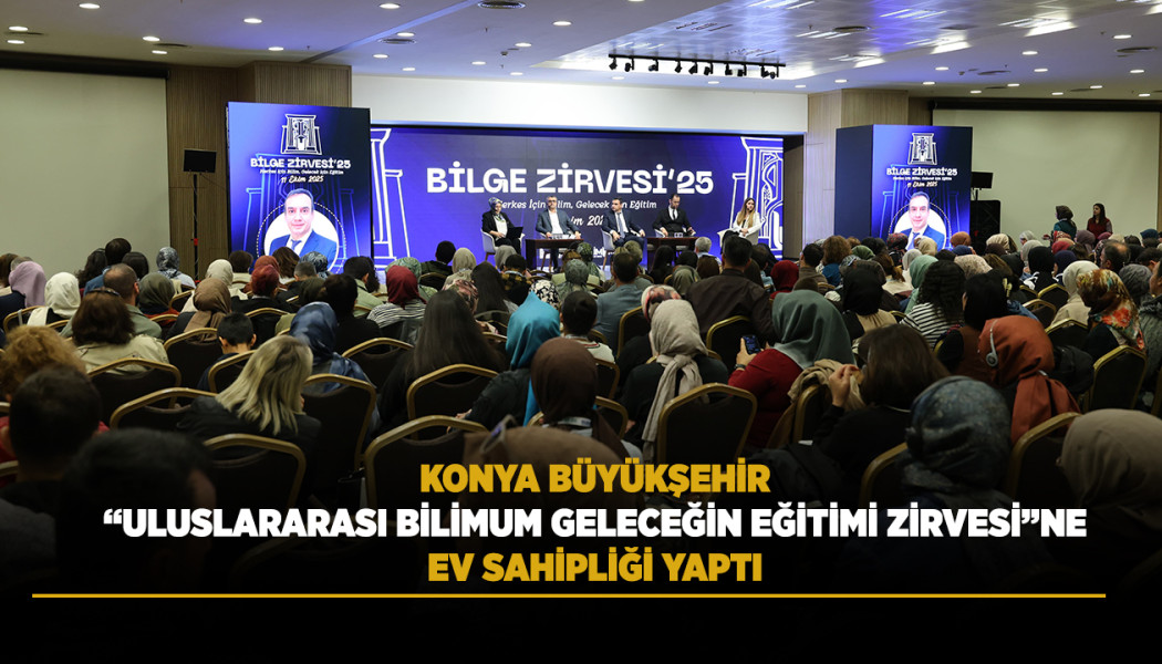 KONYA BÜYÜKŞEHİR “ULUSLARARASI BİLİMUM GELECEĞİN EĞİTİMİ ZİRVESİ”NE EV SAHİPLİĞİ YAPTI