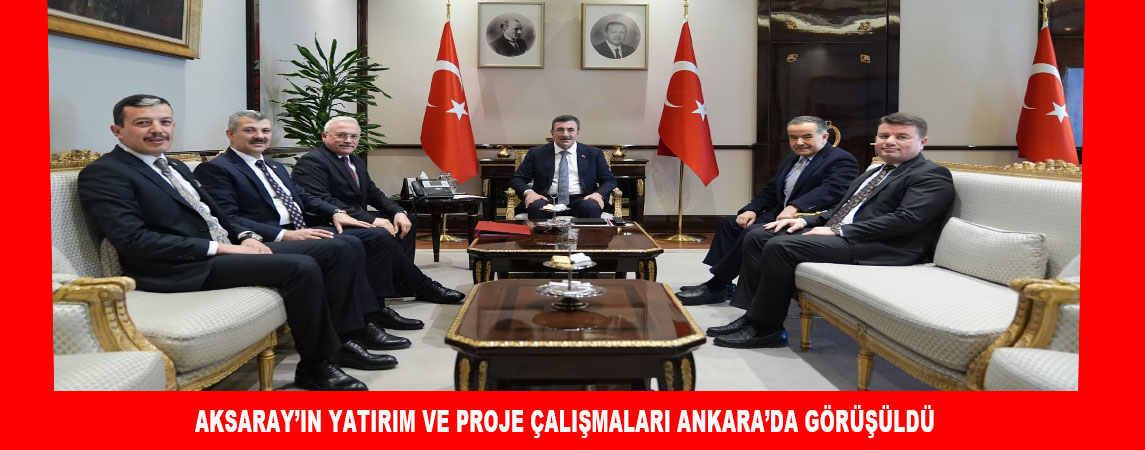 AKSARAY’IN YATIRIM VE PROJE ÇALIŞMALARI ANKARA’DA GÖRÜŞÜLDÜ