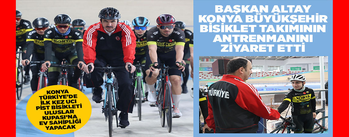 BAŞKAN ALTAY KONYA BÜYÜKŞEHİR BİSİKLET TAKIMININ ANTRENMANINI ZİYARET ETTİ