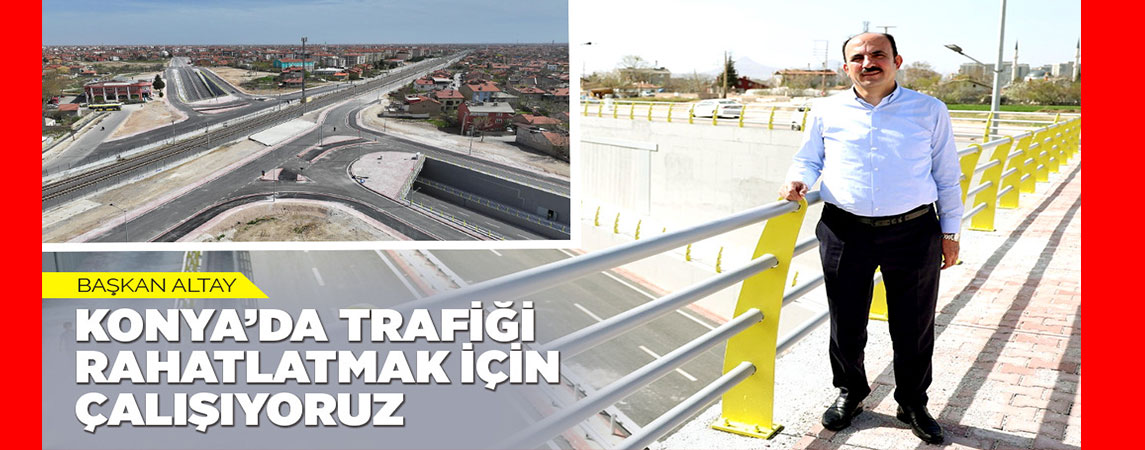 BAŞKAN ALTAY: “KONYA’DA TRAFİĞİ RAHATLATMAK İÇİN ÇALIŞIYORUZ”