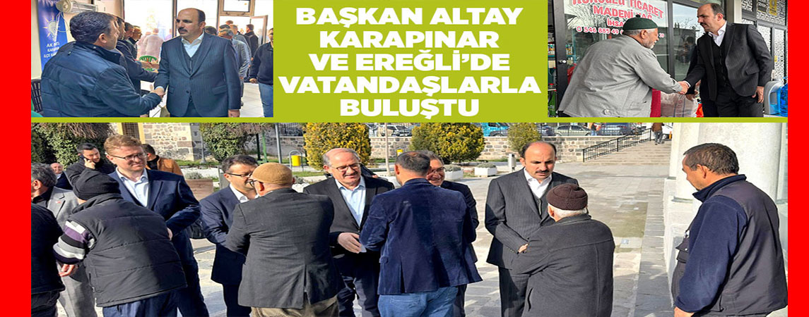 BAŞKAN ALTAY KARAPINAR VE EREĞLİ’DE VATANDAŞLARLA BULUŞTU