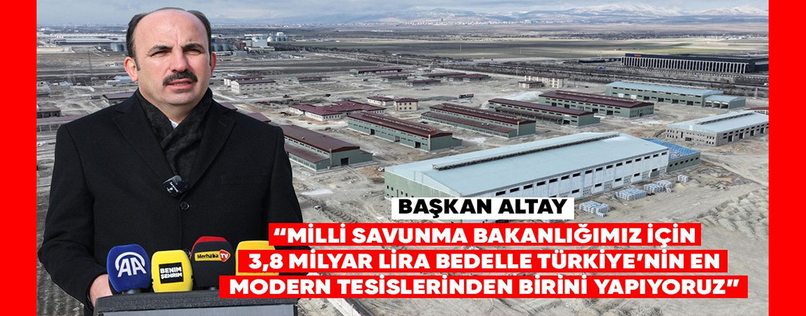 BAŞKAN ALTAY: “MİLLİ SAVUNMA BAKANLIĞIMIZ İÇİN 3,8 MİLYAR LİRA BEDELLE TÜRKİYE’NİN EN MODERN TESİSLERİNDEN BİRİNİ YAPIYORUZ”