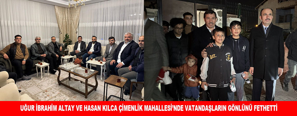 UĞUR İBRAHİM ALTAY VE HASAN KILCA ÇİMENLİK MAHALLESİ’NDE VATANDAŞLARIN GÖNLÜNÜ FETHETTİ