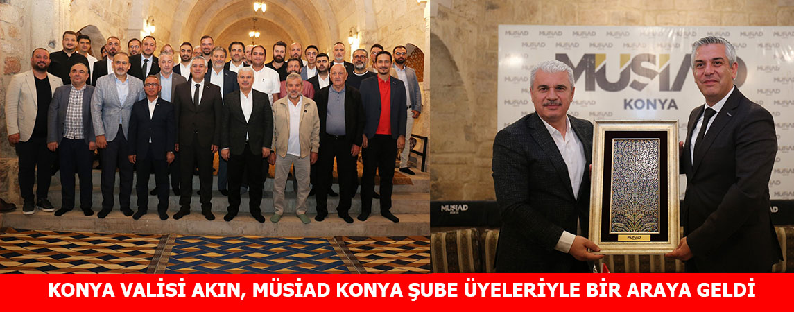 KONYA VALİSİ AKIN, MÜSİAD KONYA ŞUBE ÜYELERİYLE BİR ARAYA GELDİ
