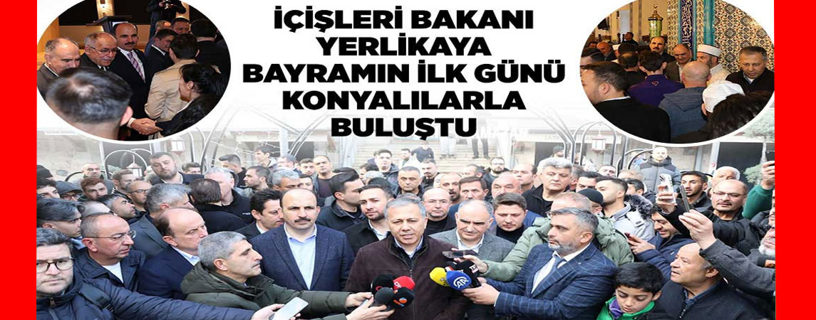 İÇİŞLERİ BAKANI YERLİKAYA BAYRAMIN İLK GÜNÜ KONYALILARLA BULUŞTU