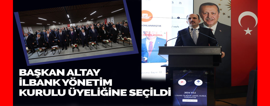 BAŞKAN ALTAY İLBANK YÖNETİM KURULU ÜYELİĞİNE SEÇİLDİ