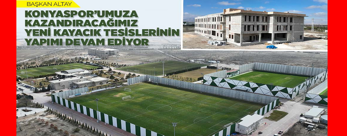 BAŞKAN ALTAY: “KONYASPOR’UMUZA KAZANDIRACAĞIMIZ YENİ KAYACIK TESİSLERİNİN YAPIMI DEVAM EDİYOR”