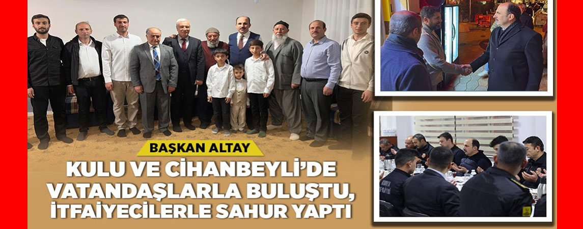 BAŞKAN ALTAY KULU VE CİHANBEYLİ’DE VATANDAŞLARLA BULUŞTU, İTFAİYECİLERLE SAHUR YAPTI