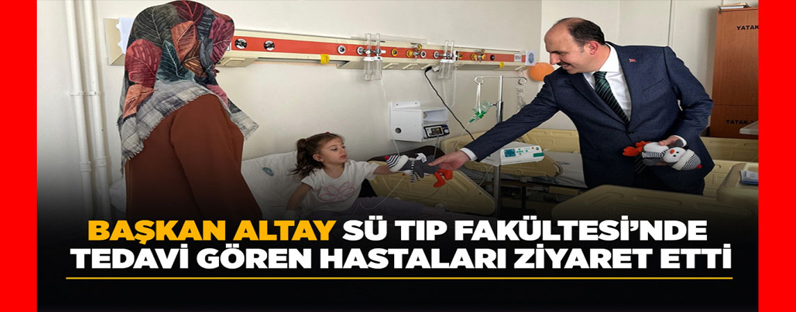 BAŞKAN ALTAY SÜ TIP FAKÜLTESİ’NDE TEDAVİ GÖREN HASTALARI ZİYARET ETTİ