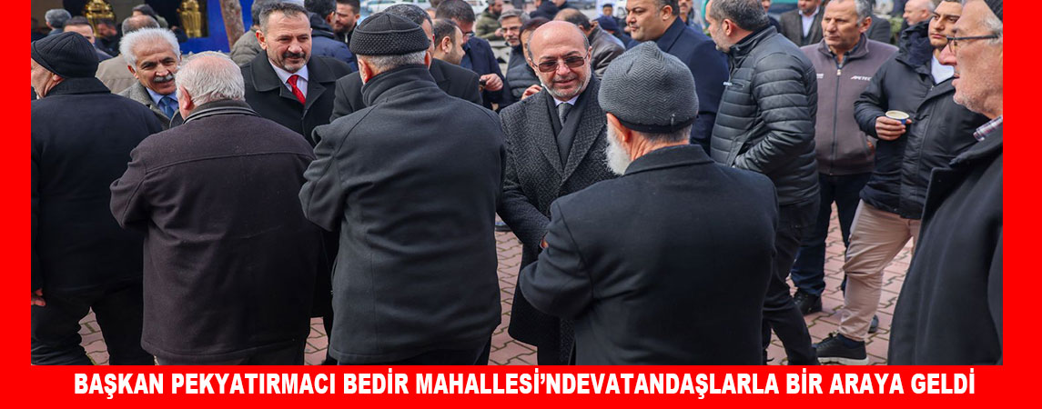 BAŞKAN PEKYATIRMACI BEDİR MAHALLESİ’NDE  VATANDAŞLARLA BİR ARAYA GELDİ  
