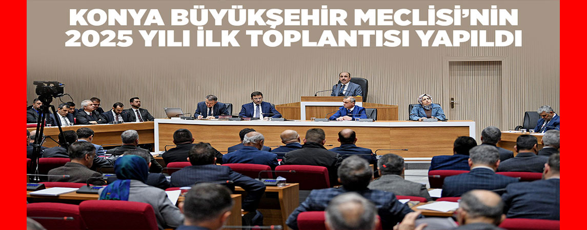 KONYA BÜYÜKŞEHİR MECLİSİ’NİN 2025 YILI İLK TOPLANTISI YAPILDI