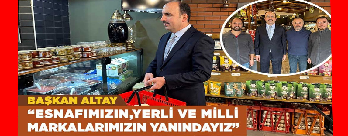 BAŞKAN ALTAY: “ESNAFIMIZIN, YERLİ VE MİLLÎ MARKALARIMIZIN YANINDAYIZ”