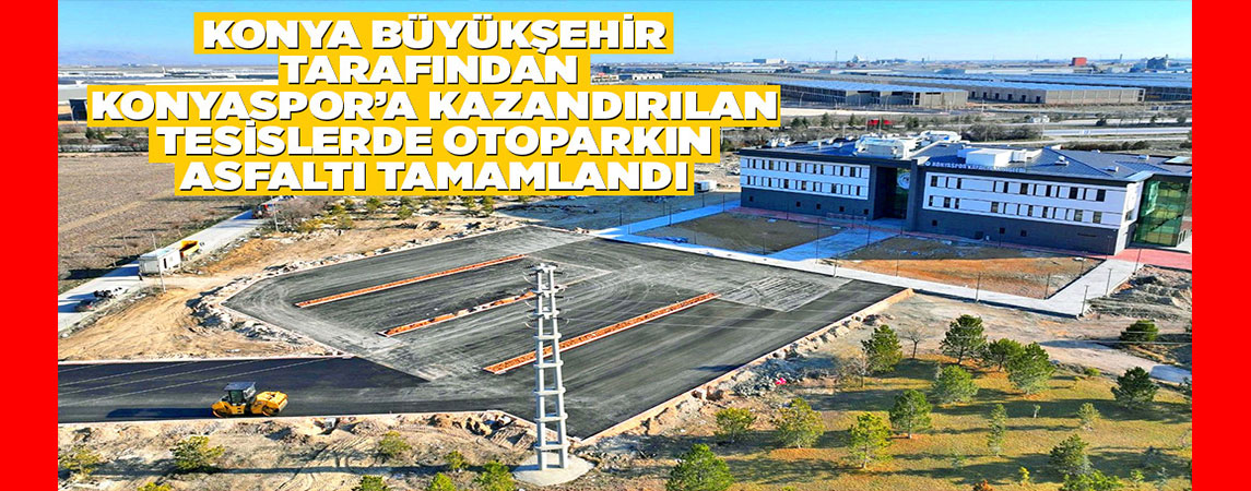 KONYA BÜYÜKŞEHİR TARAFINDAN KONYASPOR’A KAZANDIRILAN TESİSLERDE OTOPARKIN ASFALTI TAMAMLANDI