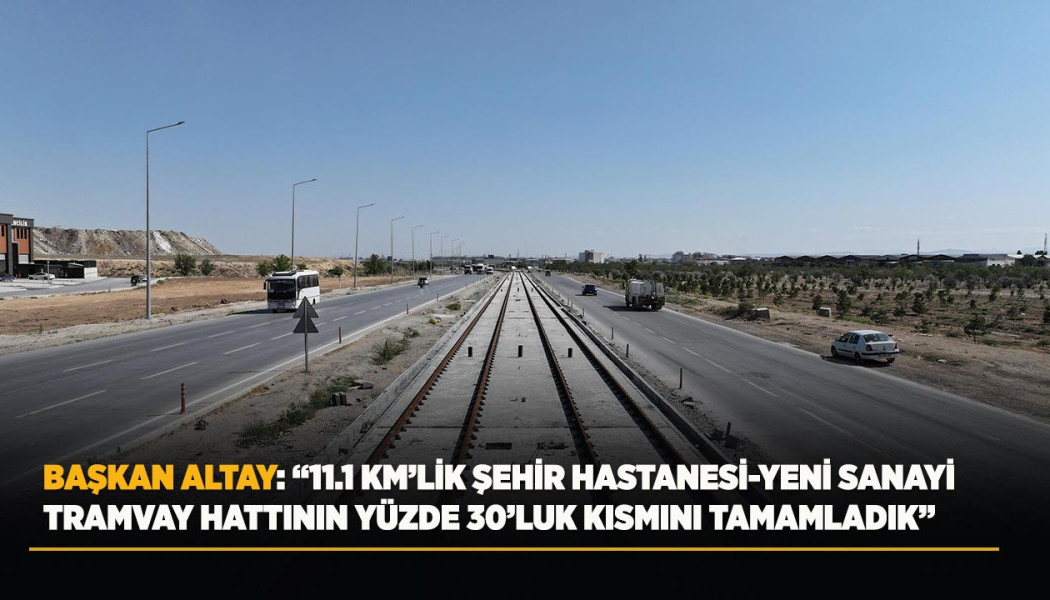 BAŞKAN ALTAY: “11.1 KM’LİK ŞEHİR HASTANESİ-YENİ SANAYİ TRAMVAY HATTININ YÜZDE 30’LUK KISMINI TAMAMLADIK”
