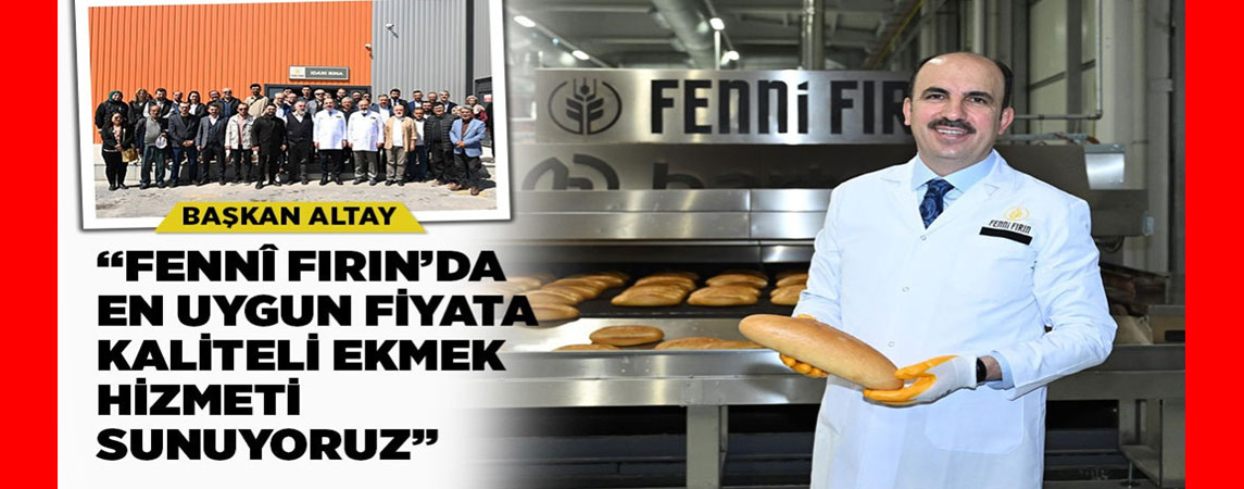 BAŞKAN ALTAY: “FENNÎ FIRIN’DA EN UYGUN FİYATA KALİTELİ EKMEK HİZMETİ SUNUYORUZ”