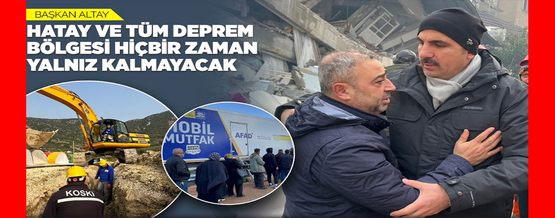 BAŞKAN ALTAY: “HATAY VE TÜM DEPREM BÖLGESİ HİÇBİR ZAMAN YALNIZ KALMAYACAK”