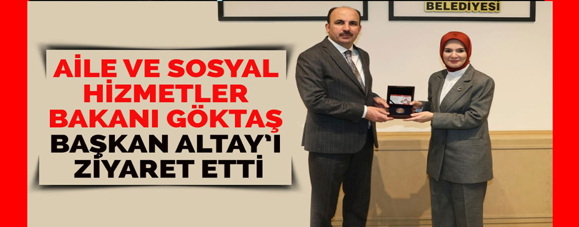 AİLE VE SOSYAL HİZMETLER BAKANI GÖKTAŞ BAŞKAN ALTAY’I ZİYARET ETTİ