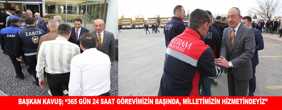 BAŞKAN KAVUŞ; “365 GÜN 24 SAAT GÖREVİMİZİN BAŞINDA, MİLLETİMİZİN HİZMETİNDEYİZ”