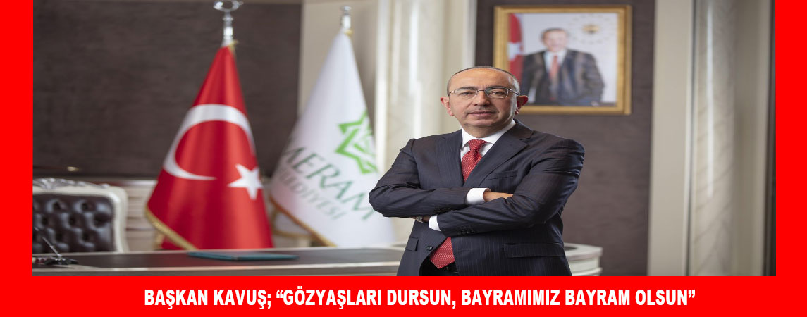 BAŞKAN KAVUŞ; “GÖZYAŞLARI DURSUN, BAYRAMIMIZ BAYRAM OLSUN”