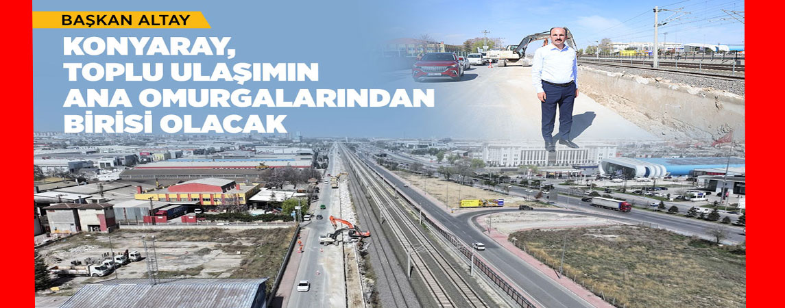 BAŞKAN ALTAY: “KONYARAY, TOPLU ULAŞIMIN ANA OMURGALARINDAN BİRİSİ OLACAK”