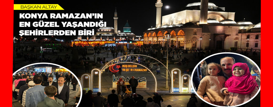 BAŞKAN ALTAY: “KONYA RAMAZAN’IN EN GÜZEL YAŞANDIĞI ŞEHİRLERDEN BİRİ”
