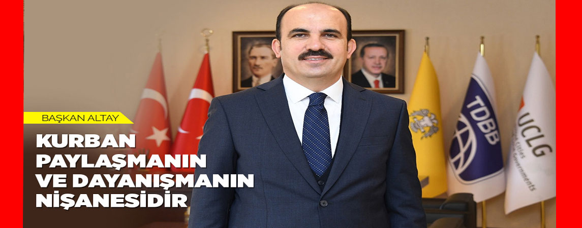BAŞKAN ALTAY: “KURBAN PAYLAŞMANIN VE DAYANIŞMANIN NİŞANESİDİR”