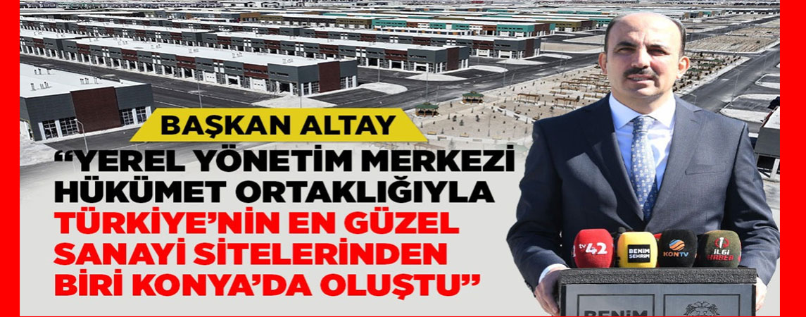 BAŞKAN ALTAY: “YEREL YÖNETİM MERKEZİ HÜKÜMET ORTAKLIĞIYLA TÜRKİYE’NİN EN GÜZEL SANAYİ SİTELERİNDEN BİRİ KONYA’DA OLUŞTU