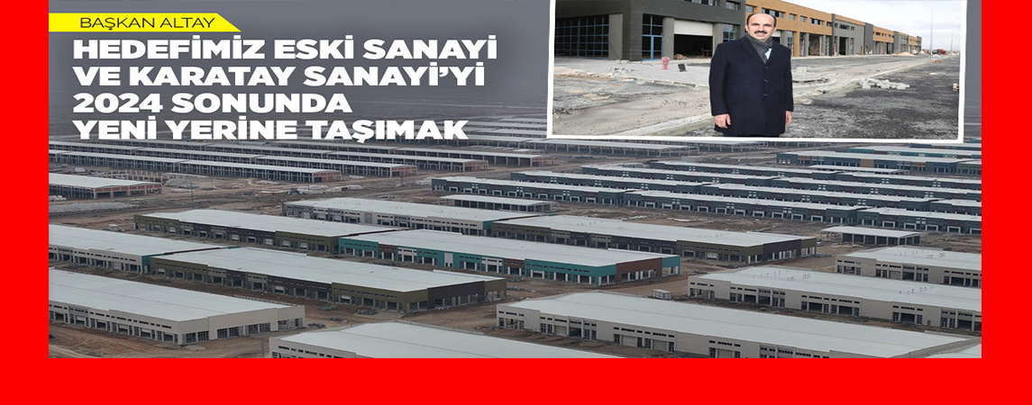 BAŞKAN ALTAY: “HEDEFİMİZ ESKİ SANAYİ VE KARATAY SANAYİ’Yİ 2024 SONUNDA YENİ YERİNE TAŞIMAK”