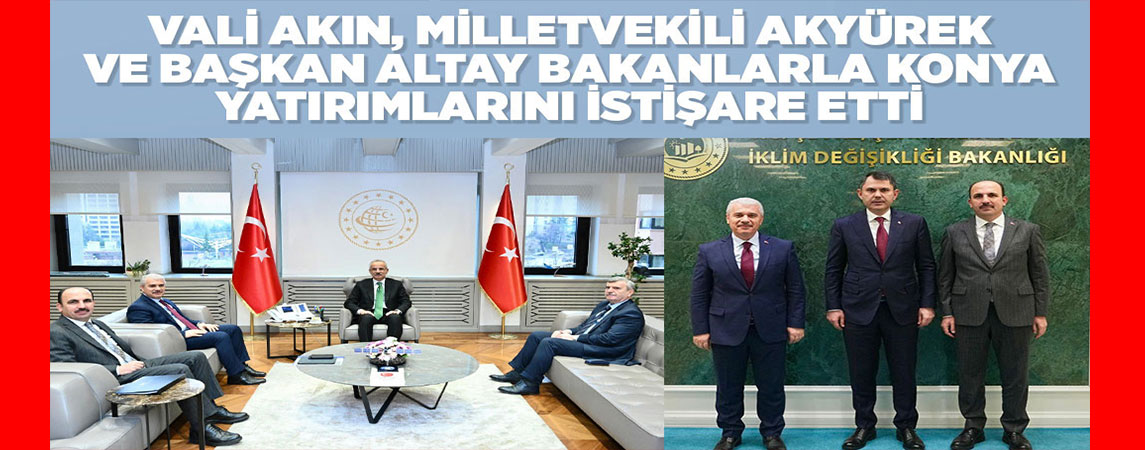 VALİ AKIN, MİLLETVEKİLİ AKYÜREK VE BAŞKAN ALTAY BAKANLARLA KONYA YATIRIMLARINI İSTİŞARE ETTİ