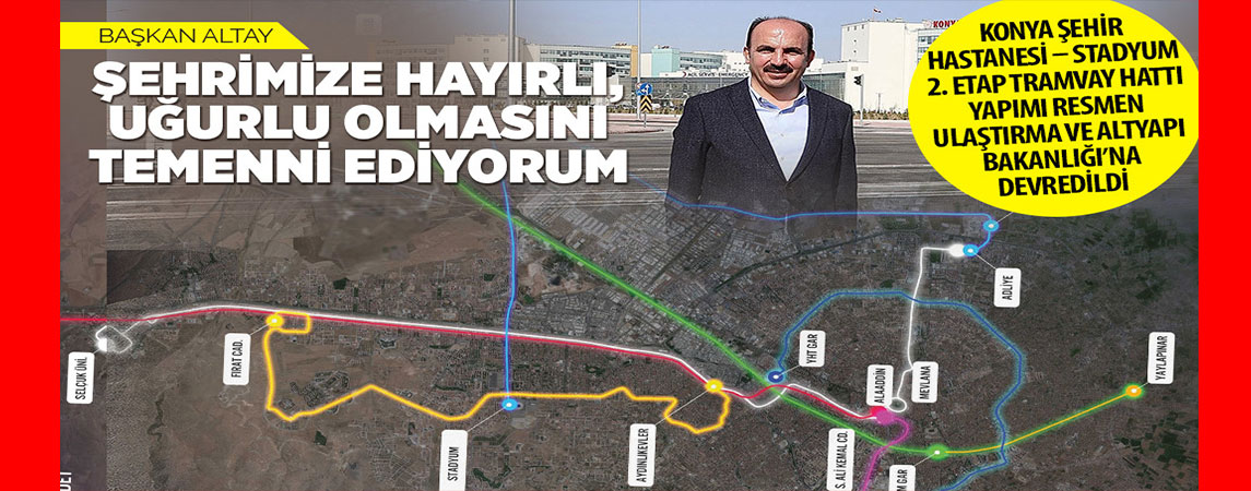 KONYA ŞEHİR HASTANESİ – STADYUM 2. ETAP TRAMVAY HATTI YAPIMI RESMEN ULAŞTIRMA VE ALTYAPI BAKANLIĞI’NA DEVREDİLDİ